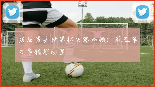 历届男乒世界杯决赛回顾：冠亚军之争精彩纷呈