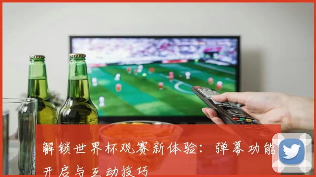 解锁世界杯观赛新体验：弹幕功能开启与互动技巧