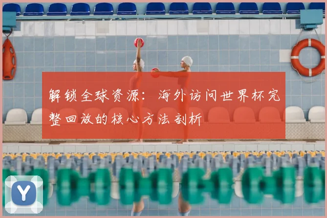 解锁全球资源：海外访问世界杯完整回放的核心方法剖析