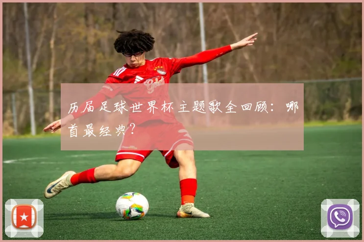 历届足球世界杯主题歌全回顾：哪首最经典？