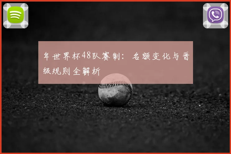 年世界杯48队赛制:名额变化与晋级规则全解析