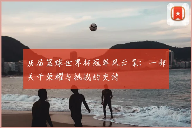 历届篮球世界杯冠军风云录：一部关于荣耀与挑战的史诗