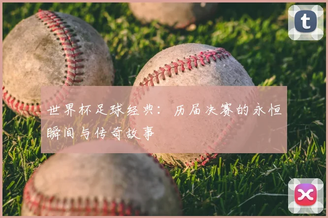 世界杯足球经典：历届决赛的永恒瞬间与传奇故事