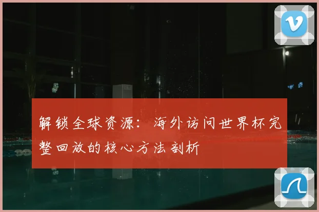 解锁全球资源：海外访问世界杯完整回放的核心方法剖析