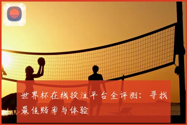 世界杯在线投注平台全评测：寻找最佳赔率与体验
