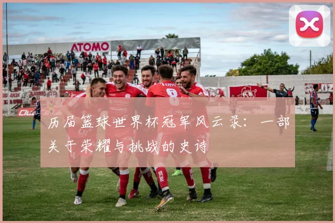 历届篮球世界杯冠军风云录：一部关于荣耀与挑战的史诗