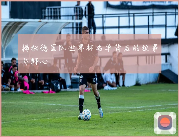 揭秘德国队世界杯名单背后的故事与野心