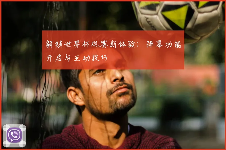解锁世界杯观赛新体验：弹幕功能开启与互动技巧