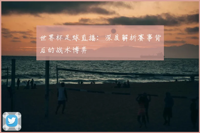 世界杯足球直播：深度解析赛事背后的战术博弈
