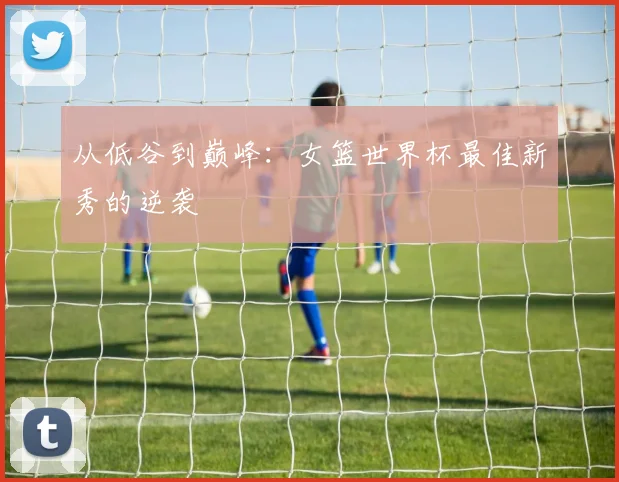 从低谷到巅峰:女篮世界杯最佳新秀的逆袭