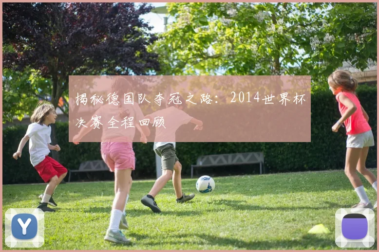 揭秘德国队夺冠之路：2014世界杯决赛全程回顾