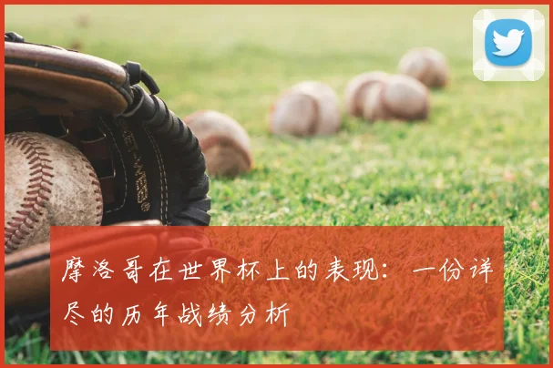 摩洛哥在世界杯上的表现:一份详尽的历年战绩分析