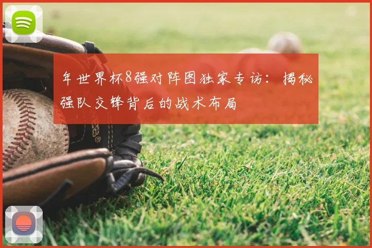 年世界杯8强对阵图独家专访：揭秘强队交锋背后的战术布局