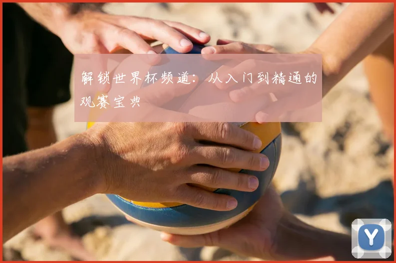 解锁世界杯频道：从入门到精通的观赛宝典