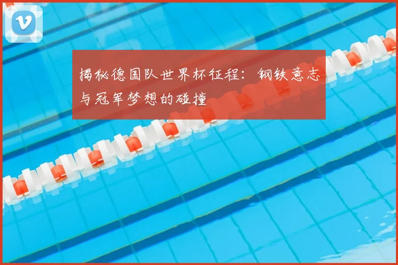揭秘德国队世界杯征程：钢铁意志与冠军梦想的碰撞