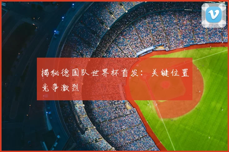揭秘德国队世界杯首发：关键位置竞争激烈