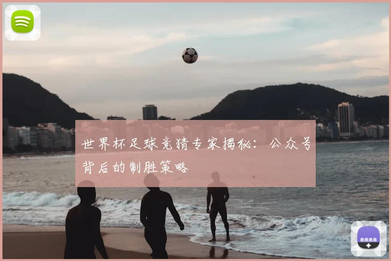 世界杯足球竞猜专家揭秘：公众号背后的制胜策略