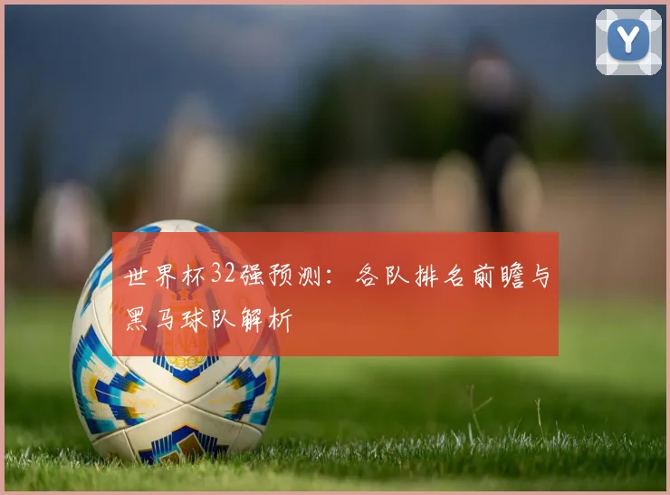 世界杯32强预测：各队排名前瞻与黑马球队解析
