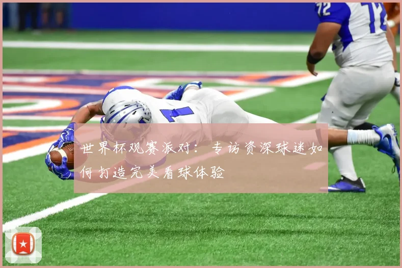 世界杯观赛派对：专访资深球迷如何打造完美看球体验